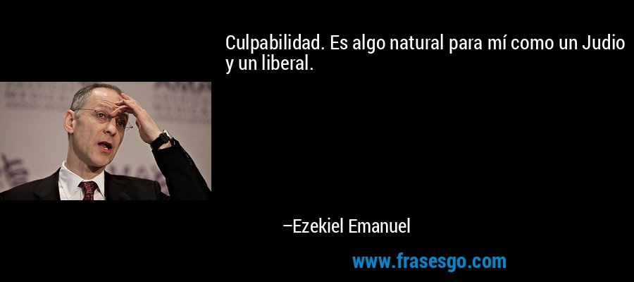 Culpabilidad. Es algo natural para mí como un Judio y un liberal. – Ezekiel Emanuel