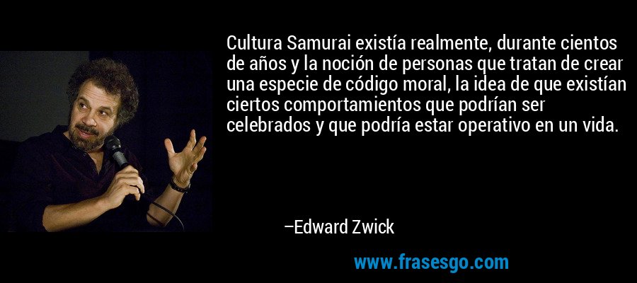 Cultura Samurai existía realmente, durante cientos de años y la noción de personas que tratan de crear una especie de código moral, la idea de que existían ciertos comportamientos que podrían ser celebrados y que podría estar operativo en un vida. – Edward Zwick