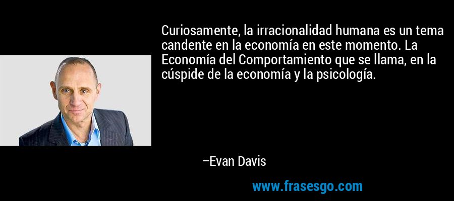 Curiosamente, la irracionalidad humana es un tema candente en la economía en este momento. La Economía del Comportamiento que se llama, en la cúspide de la economía y la psicología. – Evan Davis