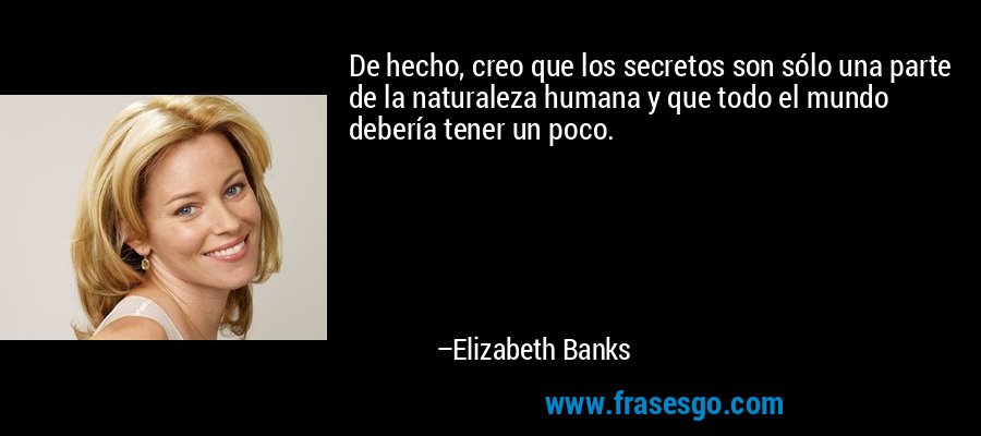 De hecho, creo que los secretos son sólo una parte de la naturaleza humana y que todo el mundo debería tener un poco. – Elizabeth Banks