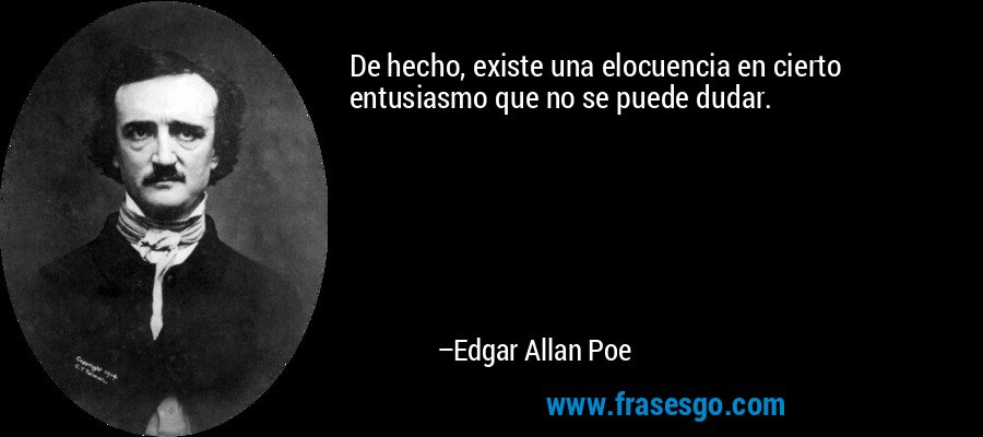 De hecho, existe una elocuencia en cierto entusiasmo que no se puede dudar. – Edgar Allan Poe