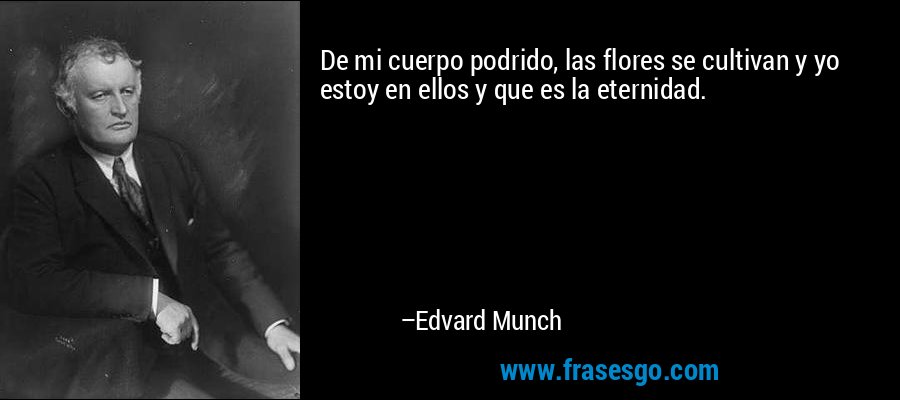 De mi cuerpo podrido, las flores se cultivan y yo estoy en ellos y que es la eternidad. – Edvard Munch