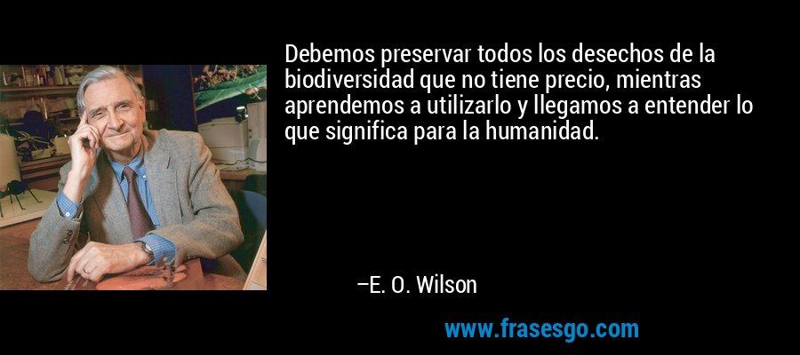 Debemos preservar todos los desechos de la biodiversidad que no tiene precio, mientras aprendemos a utilizarlo y llegamos a entender lo que significa para la humanidad. – E. O. Wilson