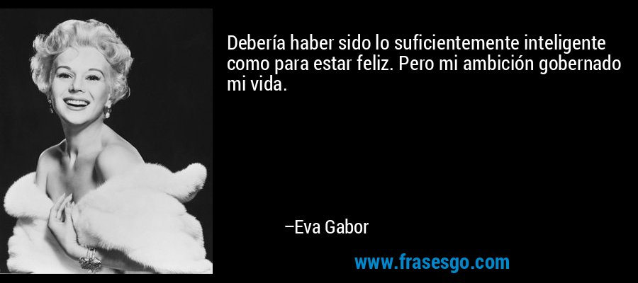 Debería haber sido lo suficientemente inteligente como para estar feliz. Pero mi ambición gobernado mi vida. – Eva Gabor