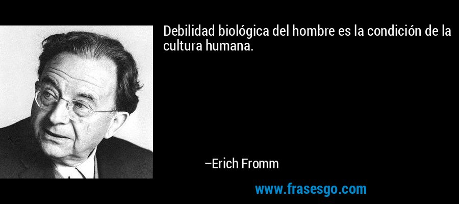 Debilidad biológica del hombre es la condición de la cultura humana. – Erich Fromm