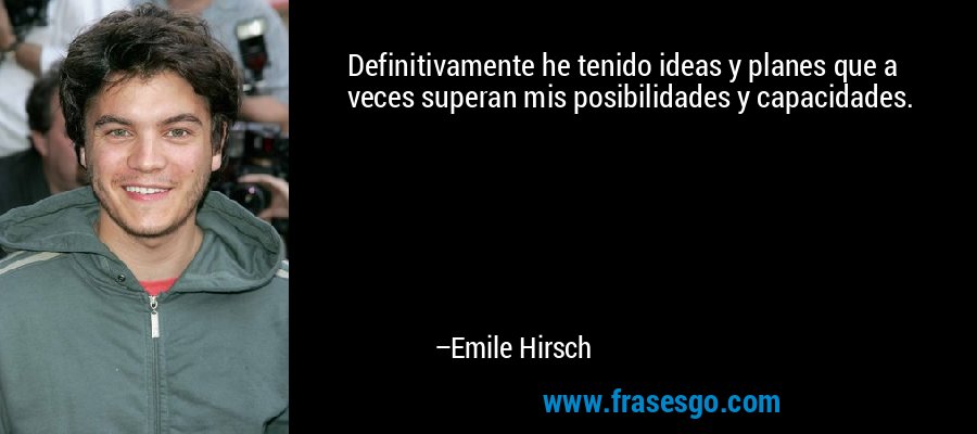 Definitivamente he tenido ideas y planes que a veces superan mis posibilidades y capacidades. – Emile Hirsch