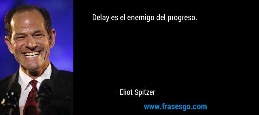 Delay es el enemigo del progreso. – Eliot Spitzer