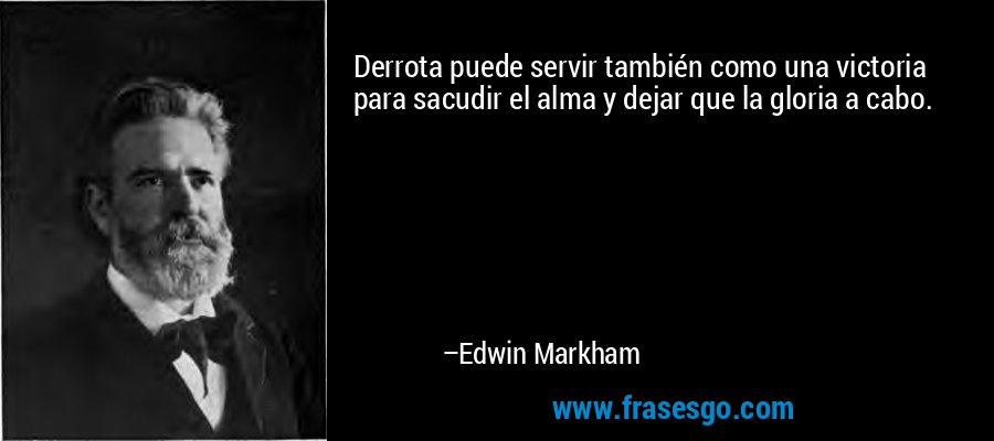 Derrota puede servir también como una victoria para sacudir el alma y dejar que la gloria a cabo. – Edwin Markham
