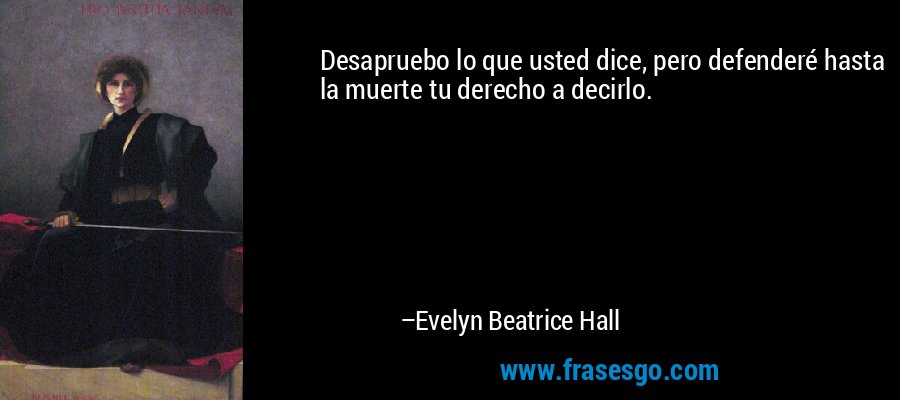 Desapruebo lo que usted dice, pero defenderé hasta la muerte tu derecho a decirlo. – Evelyn Beatrice Hall