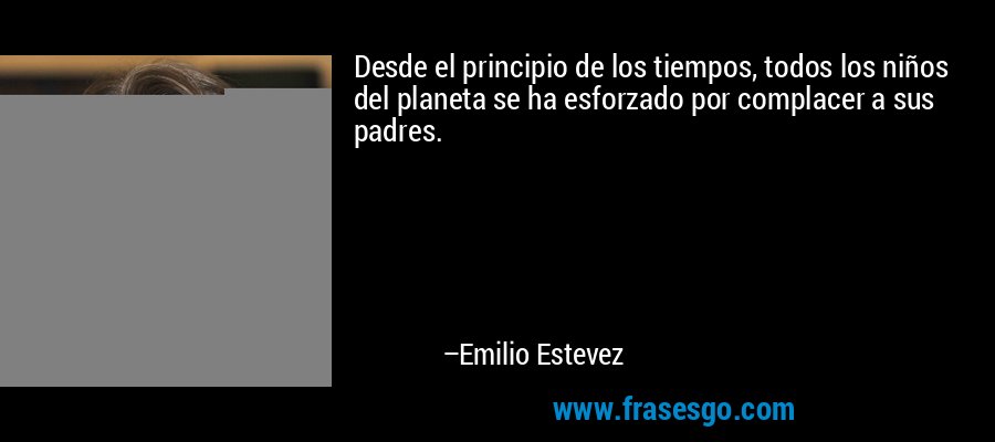 Desde el principio de los tiempos, todos los niños del planeta se ha esforzado por complacer a sus padres. – Emilio Estevez