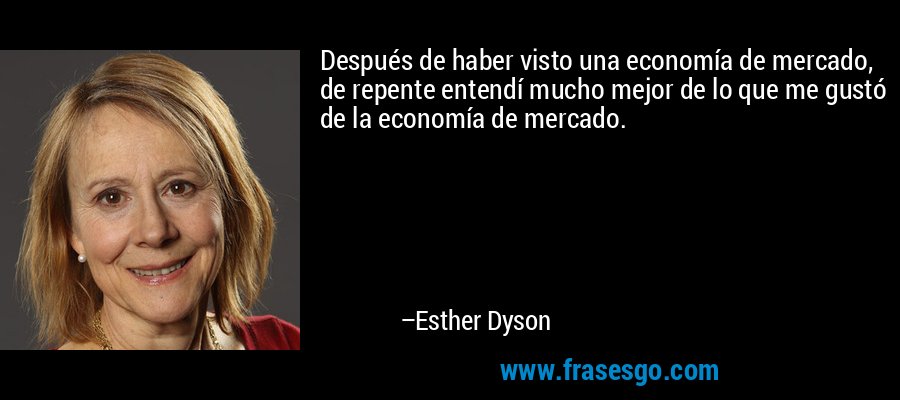 Después de haber visto una economía de mercado, de repente entendí mucho mejor de lo que me gustó de la economía de mercado. – Esther Dyson