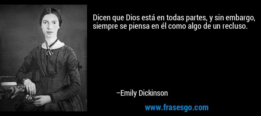 Dicen que Dios está en todas partes, y sin embargo, siempre se piensa en él como algo de un recluso. – Emily Dickinson