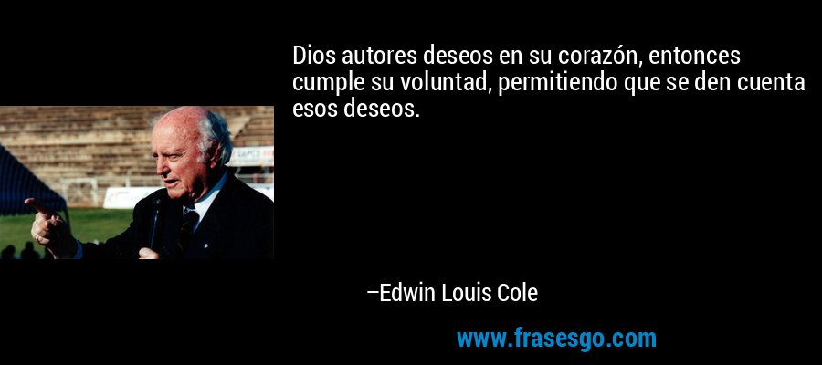 Dios autores deseos en su corazón, entonces cumple su voluntad, permitiendo que se den cuenta esos deseos. – Edwin Louis Cole