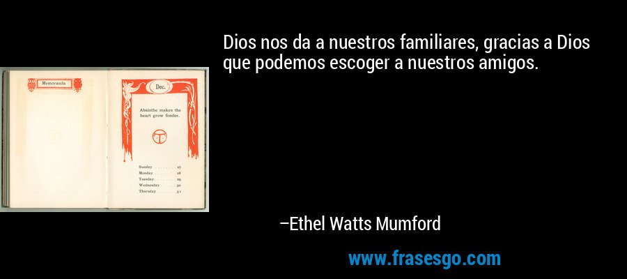 Dios nos da a nuestros familiares, gracias a Dios que podemos escoger a nuestros amigos. – Ethel Watts Mumford
