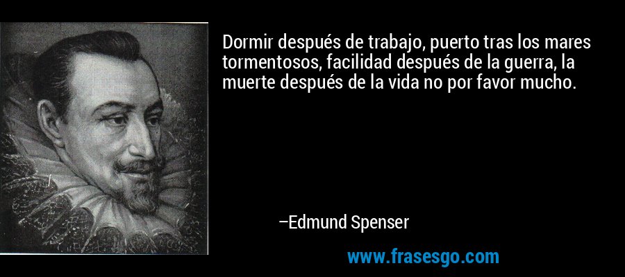 Dormir después de trabajo, puerto tras los mares tormentosos, facilidad después de la guerra, la muerte después de la vida no por favor mucho. – Edmund Spenser