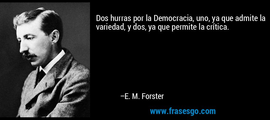 Dos hurras por la Democracia, uno, ya que admite la variedad, y dos, ya que permite la crítica. – E. M. Forster