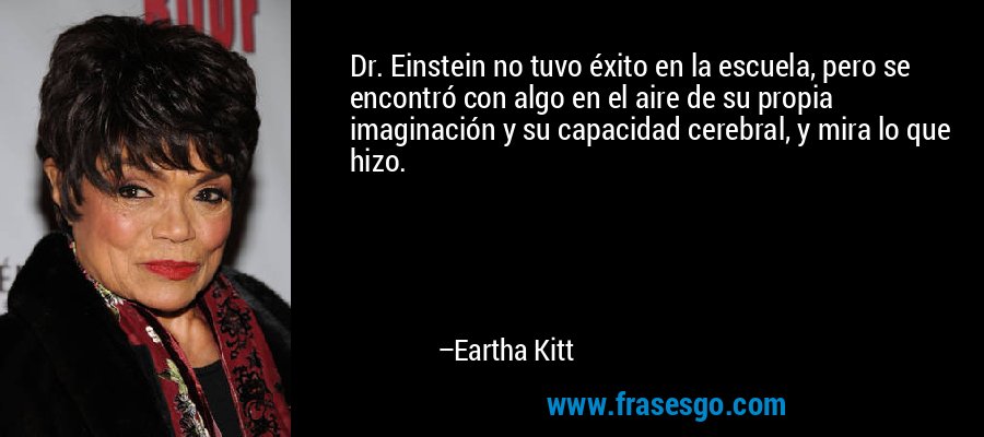Dr. Einstein no tuvo éxito en la escuela, pero se encontró con algo en el aire de su propia imaginación y su capacidad cerebral, y mira lo que hizo. – Eartha Kitt