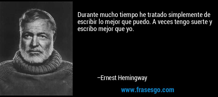 Durante mucho tiempo he tratado simplemente de escribir lo mejor que puedo. A veces tengo suerte y escribo mejor que yo. – Ernest Hemingway