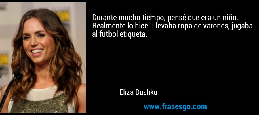 Durante mucho tiempo, pensé que era un niño. Realmente lo hice. Llevaba ropa de varones, jugaba al fútbol etiqueta. – Eliza Dushku