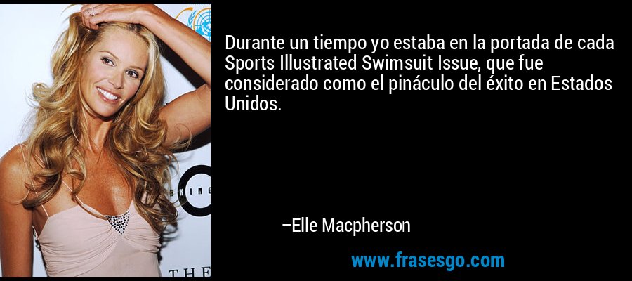 Durante un tiempo yo estaba en la portada de cada Sports Illustrated Swimsuit Issue, que fue considerado como el pináculo del éxito en Estados Unidos. – Elle Macpherson