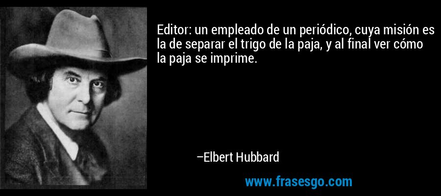 Editor: un empleado de un periódico, cuya misión es la de separar el trigo de la paja, y al final ver cómo la paja se imprime. – Elbert Hubbard
