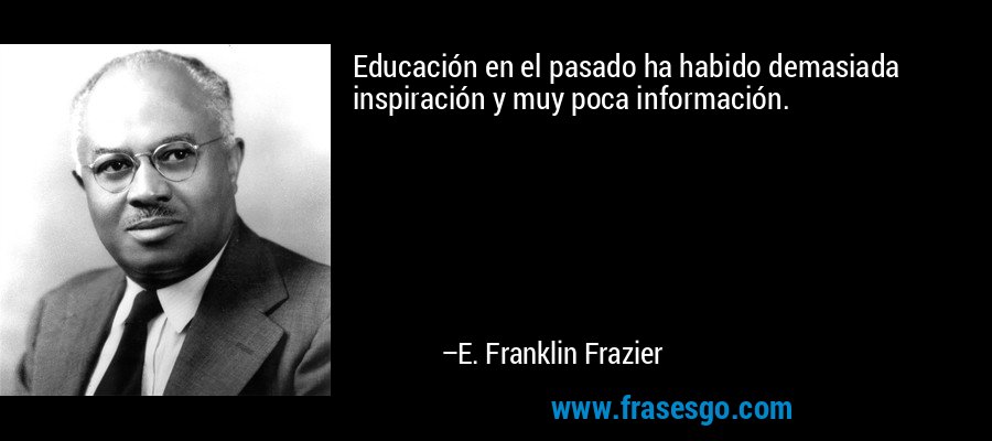 Educación en el pasado ha habido demasiada inspiración y muy poca información. – E. Franklin Frazier