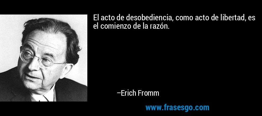 El acto de desobediencia, como acto de libertad, es el comienzo de la razón. – Erich Fromm