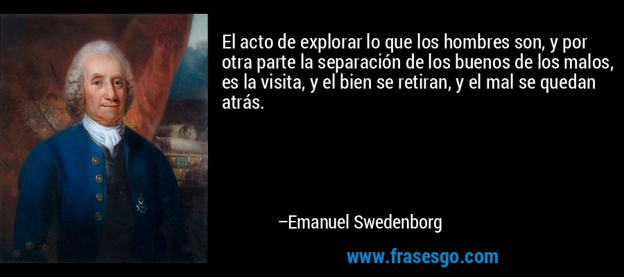 El acto de explorar lo que los hombres son, y por otra parte la separación de los buenos de los malos, es la visita, y el bien se retiran, y el mal se quedan atrás. – Emanuel Swedenborg