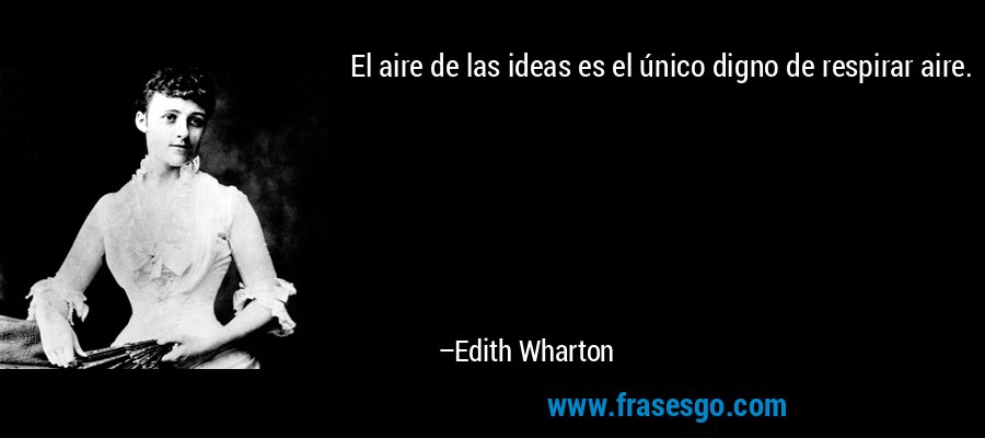 El aire de las ideas es el único digno de respirar aire. – Edith Wharton