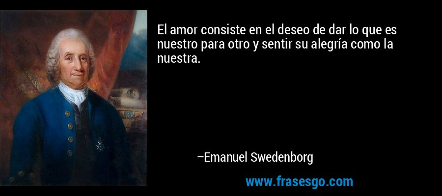 El amor consiste en el deseo de dar lo que es nuestro para otro y sentir su alegría como la nuestra. – Emanuel Swedenborg