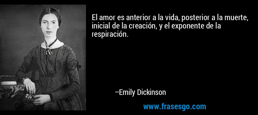 El amor es anterior a la vida, posterior a la muerte, inicial de la creación, y el exponente de la respiración. – Emily Dickinson