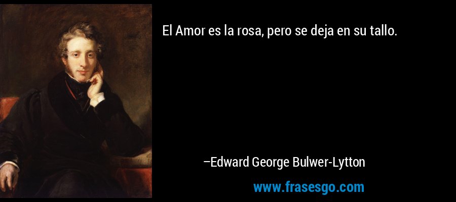 El Amor es la rosa, pero se deja en su tallo. – Edward George Bulwer-Lytton