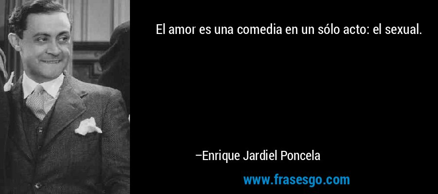El amor es una comedia en un sólo acto: el sexual. – Enrique Jardiel Poncela