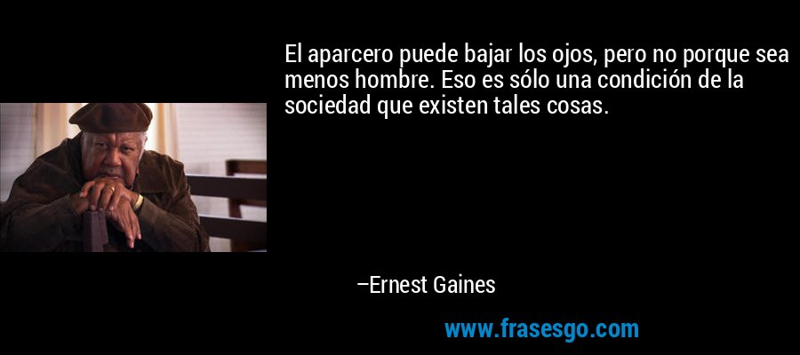 El aparcero puede bajar los ojos, pero no porque sea menos hombre. Eso es sólo una condición de la sociedad que existen tales cosas. – Ernest Gaines