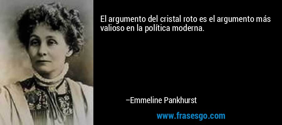 El argumento del cristal roto es el argumento más valioso en la política moderna. – Emmeline Pankhurst