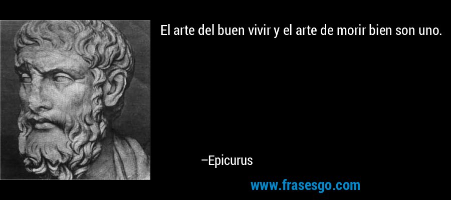 El arte del buen vivir y el arte de morir bien son uno. – Epicurus