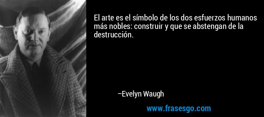 El arte es el símbolo de los dos esfuerzos humanos más nobles: construir y que se abstengan de la destrucción. – Evelyn Waugh