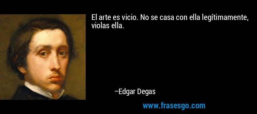 El arte es vicio. No se casa con ella legítimamente, violas ella. – Edgar Degas