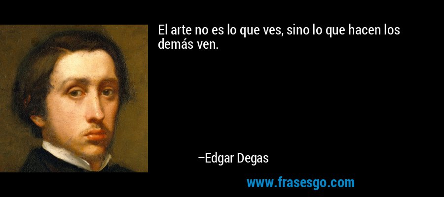 El arte no es lo que ves, sino lo que hacen los demás ven. – Edgar Degas