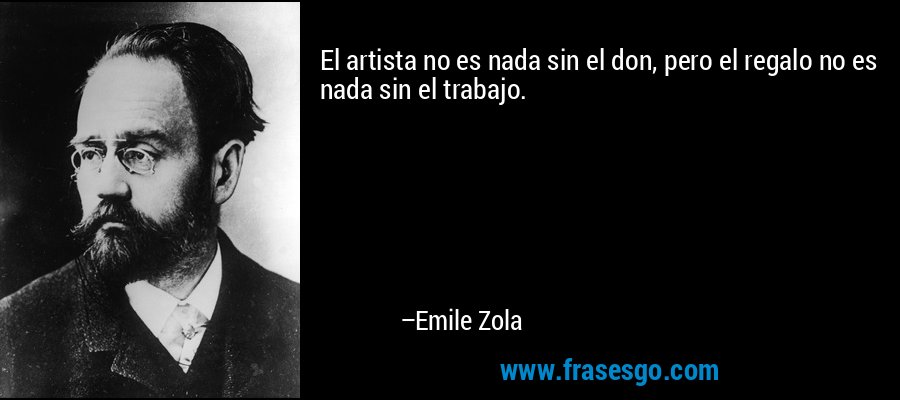 El artista no es nada sin el don, pero el regalo no es nada sin el trabajo. – Emile Zola