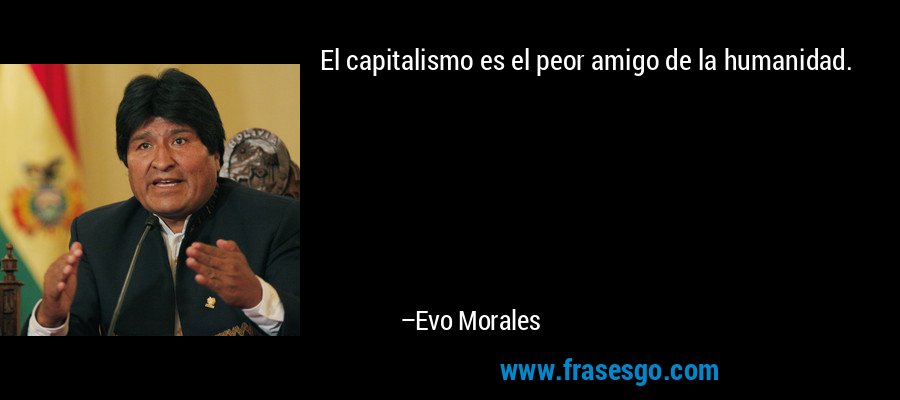 El capitalismo es el peor amigo de la humanidad. – Evo Morales
