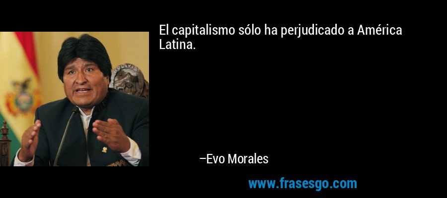 El capitalismo sólo ha perjudicado a América Latina. – Evo Morales
