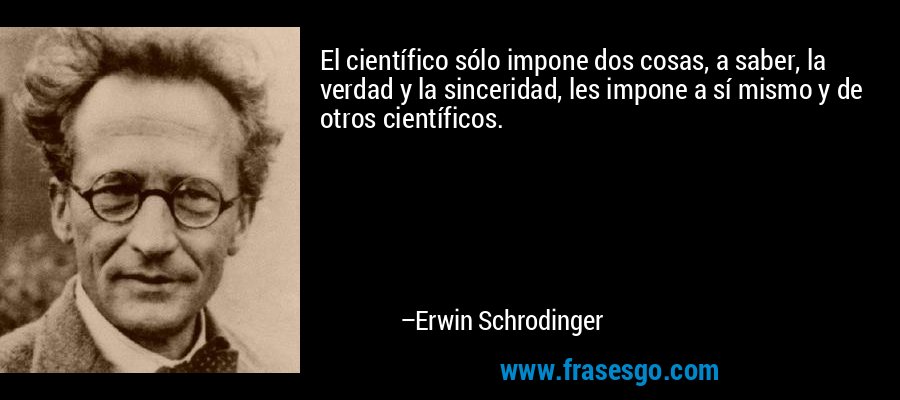 El científico sólo impone dos cosas, a saber, la verdad y la sinceridad, les impone a sí mismo y de otros científicos. – Erwin Schrodinger