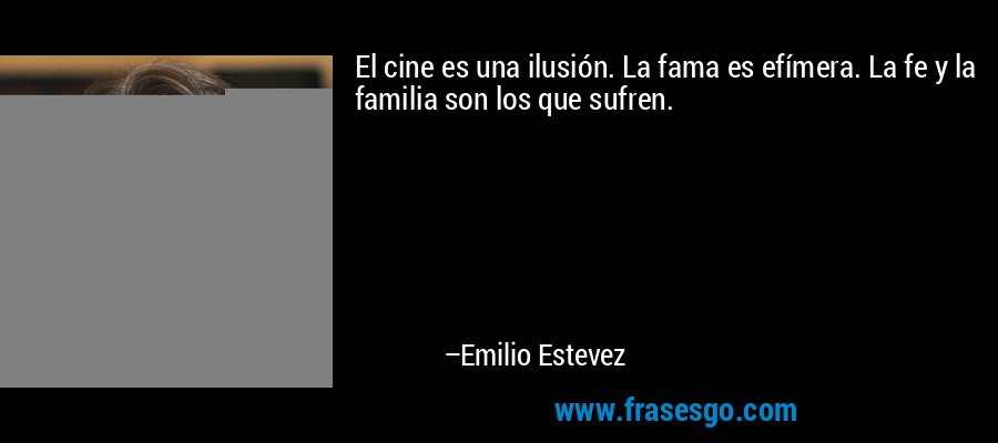 El cine es una ilusión. La fama es efímera. La fe y la familia son los que sufren. – Emilio Estevez