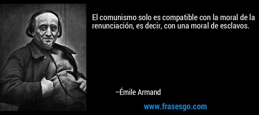 El comunismo solo es compatible con la moral de la renunciación, es decir, con una moral de esclavos. – Émile Armand