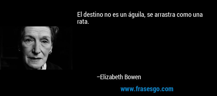 El destino no es un águila, se arrastra como una rata. – Elizabeth Bowen