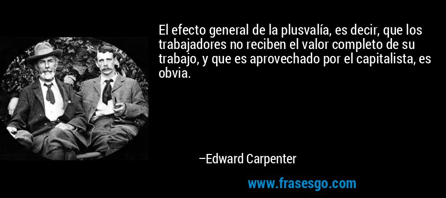 El efecto general de la plusvalía, es decir, que los trabajadores no reciben el valor completo de su trabajo, y que es aprovechado por el capitalista, es obvia. – Edward Carpenter