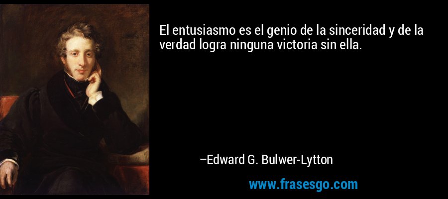 El entusiasmo es el genio de la sinceridad y de la verdad logra ninguna victoria sin ella. – Edward G. Bulwer-Lytton