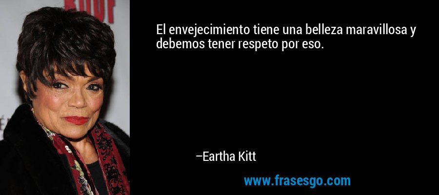 El envejecimiento tiene una belleza maravillosa y debemos tener respeto por eso. – Eartha Kitt