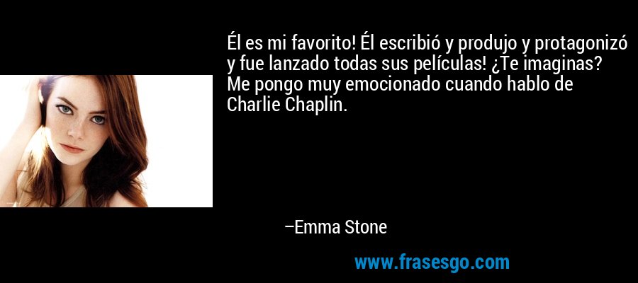 Él es mi favorito! Él escribió y produjo y protagonizó y fue lanzado todas sus películas! ¿Te imaginas? Me pongo muy emocionado cuando hablo de Charlie Chaplin. – Emma Stone
